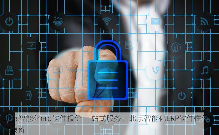 北京智能化erp软件报价 一站式服务！北京智能化ERP软件性价比高报价