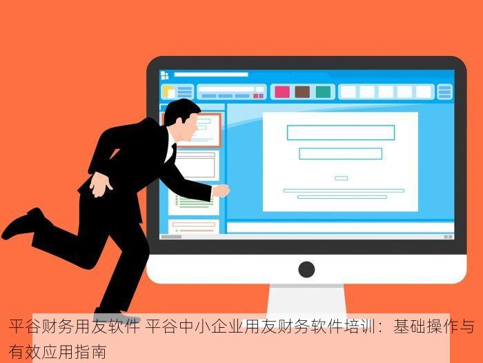 平谷财务用友软件 平谷中小企业用友财务软件培训：基础操作与有效应用指南