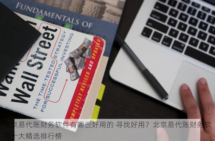 北京易代账财务软件有哪些好用的 寻找好用？北京易代账财务软件十大精选排行榜