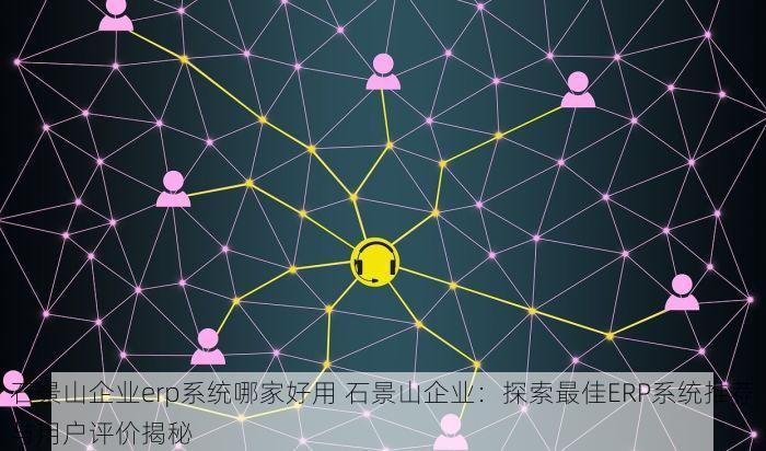 石景山企业erp系统哪家好用 石景山企业：探索最佳ERP系统推荐与用户评价揭秘