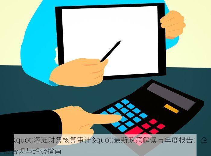 ："海淀财务核算审计"最新政策解读与年度报告：企业合规与趋势指南
