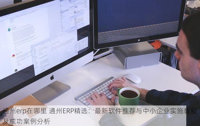 通州erp在哪里 通州ERP精选：最新软件推荐与中小企业实施教程及成功案例分析