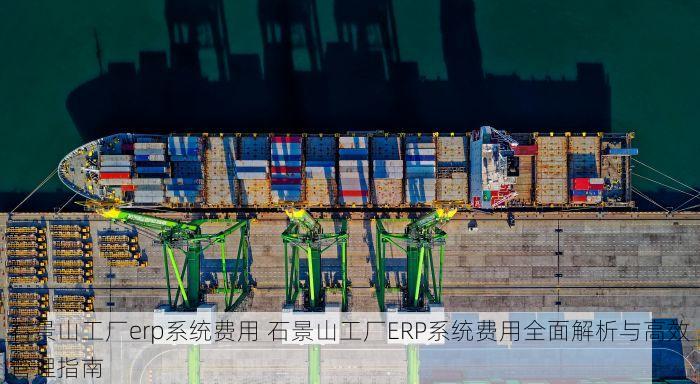 石景山工厂erp系统费用 石景山工厂ERP系统费用全面解析与高效管理指南