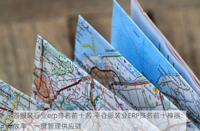 平谷服装行业erp排名前十名 平谷服装业ERP排名前十神器：提升效率，一键管理供应链