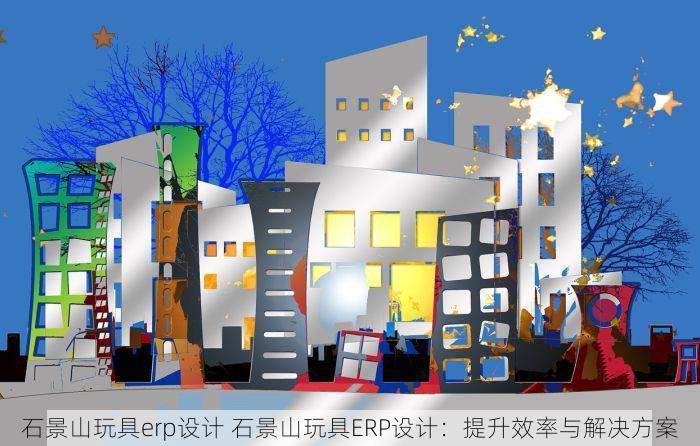 石景山玩具erp设计 石景山玩具ERP设计：提升效率与解决方案