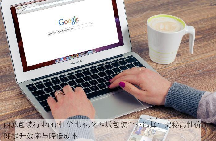 西城包装行业erp性价比 优化西城包装企业选择：揭秘高性价比ERP提升效率与降低成本