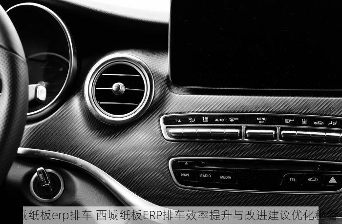 西城纸板erp排车 西城纸板ERP排车效率提升与改进建议优化秘籍