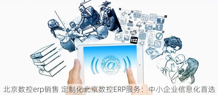 北京数控erp销售 定制化北京数控ERP服务：中小企业信息化首选
