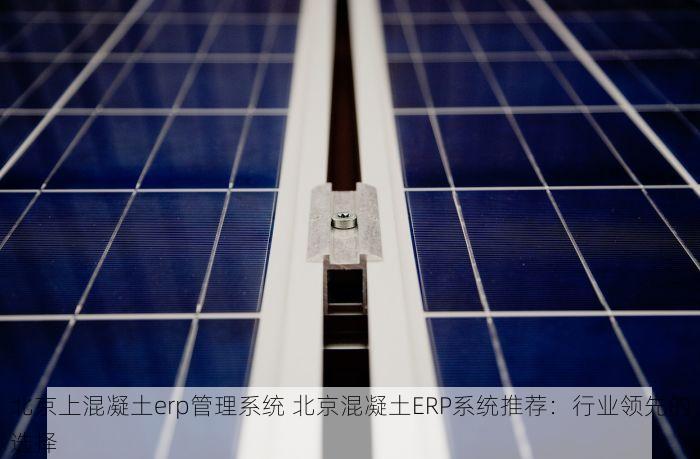 北京上混凝土erp管理系统 北京混凝土ERP系统推荐：行业领先的选择