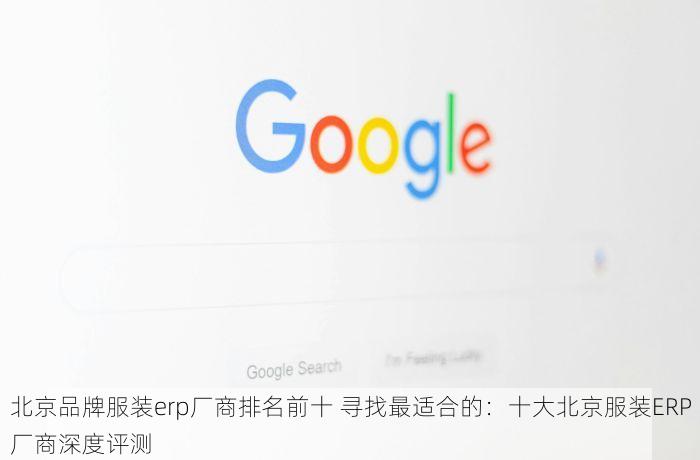 北京品牌服装erp厂商排名前十 寻找最适合的：十大北京服装ERP厂商深度评测