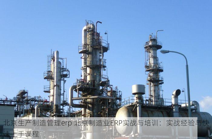 北京生产制造管理erp 北京制造业ERP实战与培训：实战经验与快速上手课程