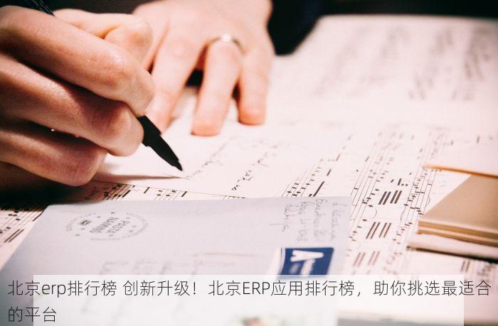 北京erp排行榜 创新升级！北京ERP应用排行榜，助你挑选最适合的平台