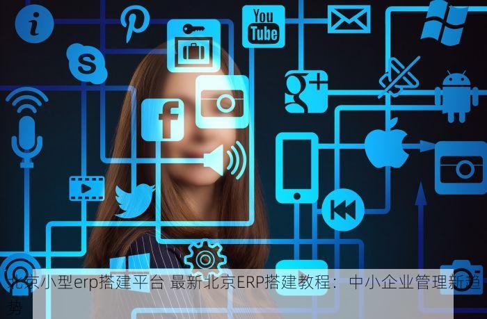 北京小型erp搭建平台 最新北京ERP搭建教程：中小企业管理新趋势