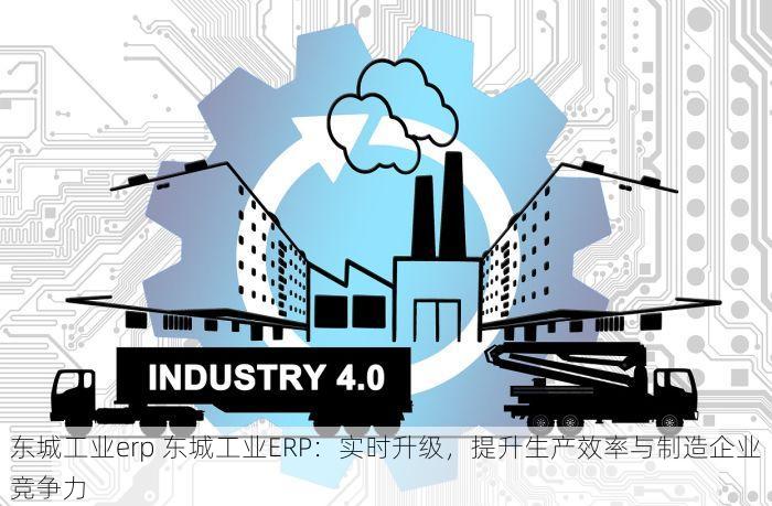 东城工业erp 东城工业ERP：实时升级，提升生产效率与制造企业竞争力