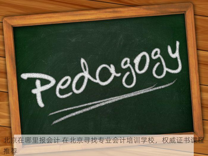 北京在哪里报会计 在北京寻找专业会计培训学校，权威证书课程推荐