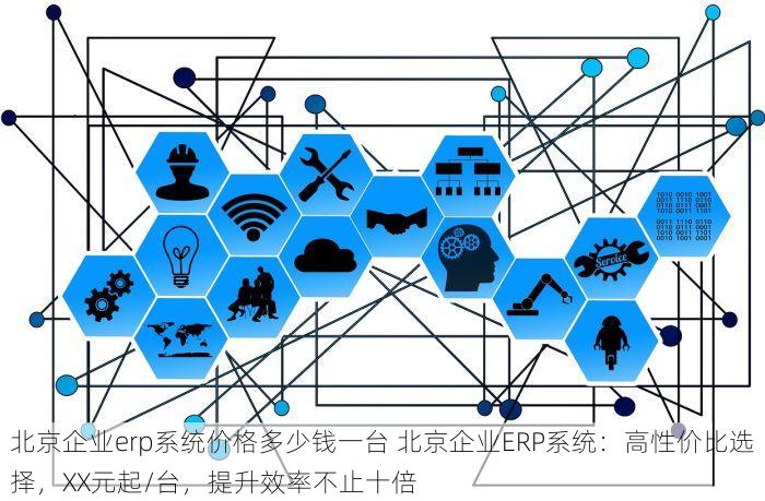 北京企业erp系统价格多少钱一台 北京企业ERP系统：高性价比选择，XX元起/台，提升效率不止十倍