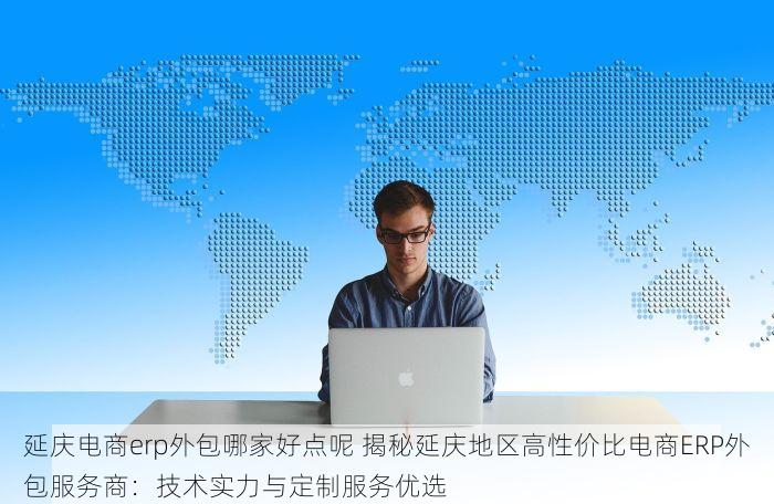 延庆电商erp外包哪家好点呢 揭秘延庆地区高性价比电商ERP外包服务商：技术实力与定制服务优选