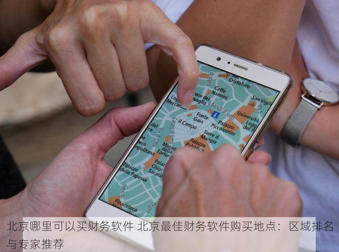 北京哪里可以买财务软件 北京最佳财务软件购买地点：区域排名与专家推荐