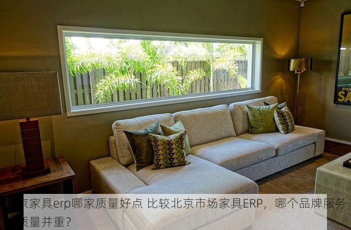 北京家具erp哪家质量好点 比较北京市场家具ERP，哪个品牌服务与质量并重？