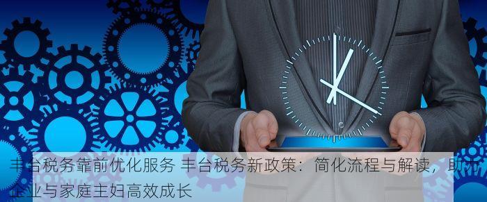 丰台税务靠前优化服务 丰台税务新政策：简化流程与解读，助力企业与家庭主妇高效成长
