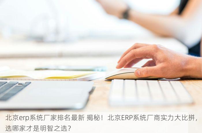 北京erp系统厂家排名最新 揭秘！北京ERP系统厂商实力大比拼，选哪家才是明智之选？