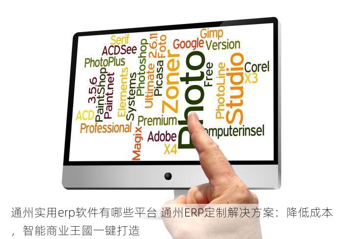 通州实用erp软件有哪些平台 通州ERP定制解决方案：降低成本，智能商业王國一键打造