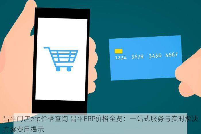 昌平门店erp价格查询 昌平ERP价格全览：一站式服务与实时解决方案费用揭示