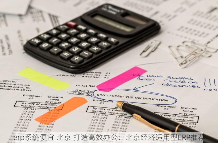erp系统便宜 北京 打造高效办公：北京经济适用型ERP推荐