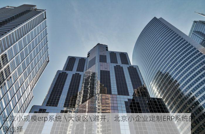 北京小规模erp系统 \大误区\避开，北京小企业定制ERP系统的正确选择