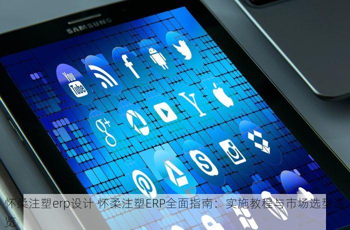 怀柔注塑erp设计 怀柔注塑ERP全面指南：实施教程与市场选型速览