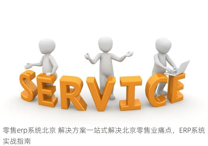 零售erp系统北京 解决方案一站式解决北京零售业痛点，ERP系统实战指南