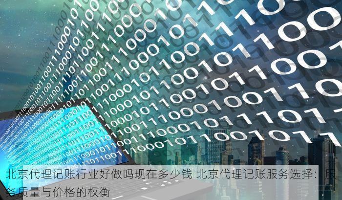 北京代理记账行业好做吗现在多少钱 北京代理记账服务选择：服务质量与价格的权衡