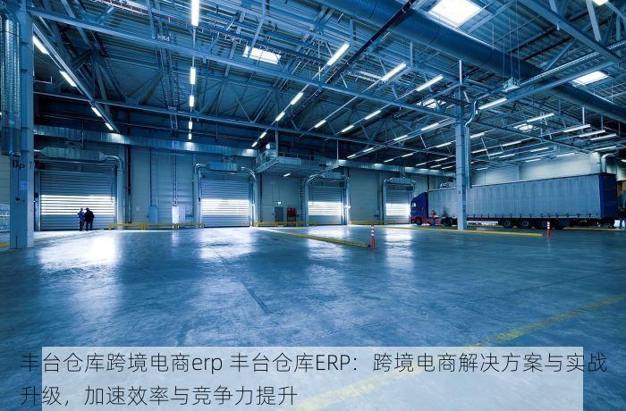 丰台仓库跨境电商erp 丰台仓库ERP：跨境电商解决方案与实战升级，加速效率与竞争力提升
