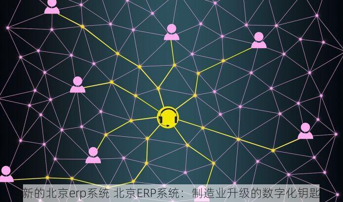 新的北京erp系统 北京ERP系统：制造业升级的数字化钥匙