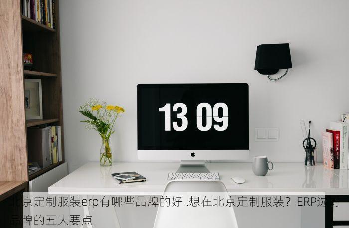 北京定制服装erp有哪些品牌的好 .想在北京定制服装？ERP选对品牌的五大要点