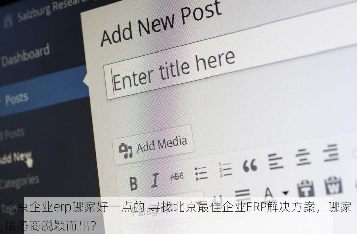 北京企业erp哪家好一点的 寻找北京最佳企业ERP解决方案，哪家服务商脱颖而出？