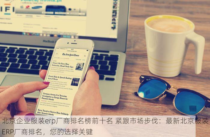 北京企业服装erp厂商排名榜前十名 紧跟市场步伐：最新北京服装ERP厂商排名，您的选择关键
