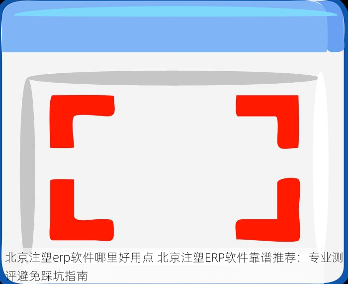 北京注塑erp软件哪里好用点 北京注塑ERP软件靠谱推荐：专业测评避免踩坑指南