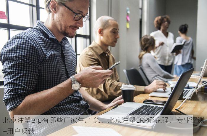 北京注塑erp有哪些厂家生产 急！北京注塑ERP哪家强？专业评测+用户反馈