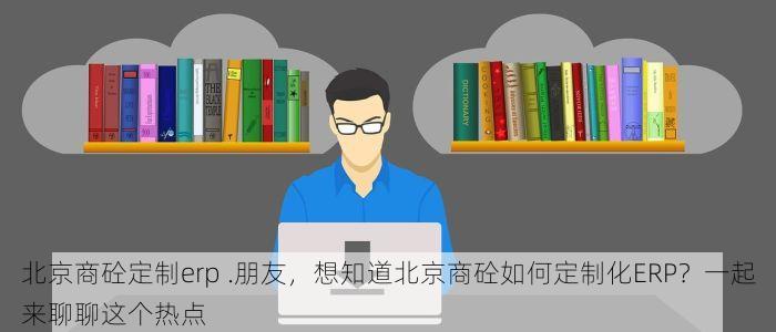 北京商砼定制erp .朋友，想知道北京商砼如何定制化ERP？一起来聊聊这个热点