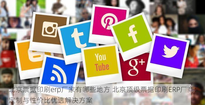 北京票据印刷erp厂家有哪些地方 北京顶级票据印刷ERP厂商：定制与性价比优选解决方案