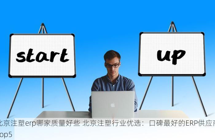 北京注塑erp哪家质量好些 北京注塑行业优选：口碑最好的ERP供应商Top5
