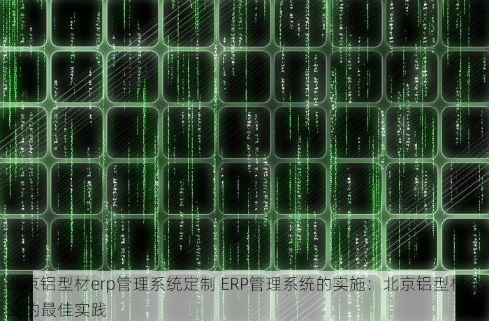 北京铝型材erp管理系统定制 ERP管理系统的实施：北京铝型材企业的最佳实践