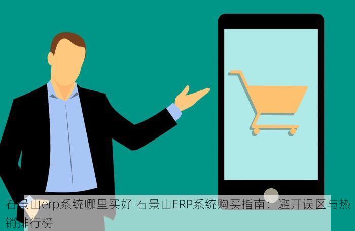 石景山erp系统哪里买好 石景山ERP系统购买指南：避开误区与热销排行榜