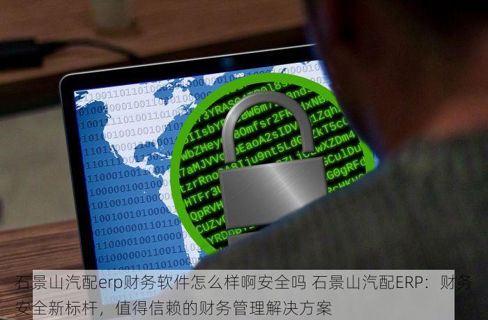 石景山汽配erp财务软件怎么样啊安全吗 石景山汽配ERP：财务安全新标杆，值得信赖的财务管理解决方案