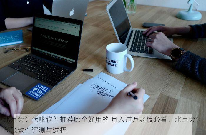 北京会计代账软件推荐哪个好用的 月入过万老板必看！北京会计代账软件评测与选择
