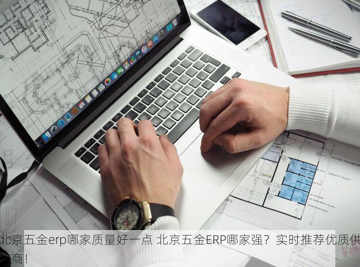 北京五金erp哪家质量好一点 北京五金ERP哪家强？实时推荐优质供应商！