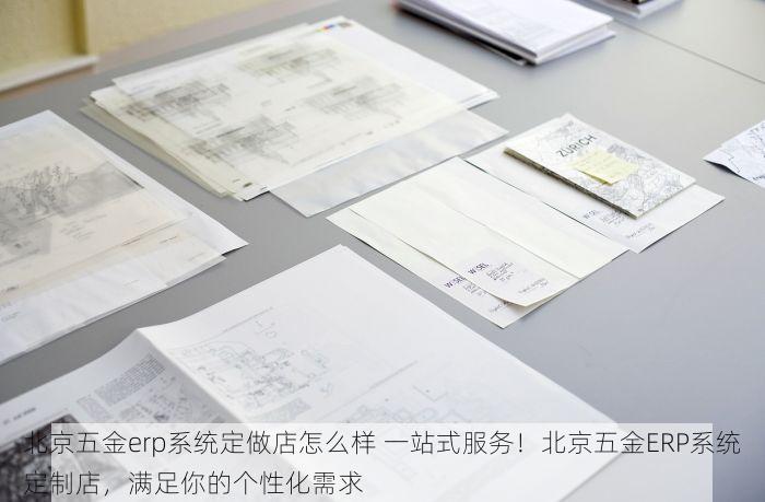 北京五金erp系统定做店怎么样 一站式服务！北京五金ERP系统定制店，满足你的个性化需求