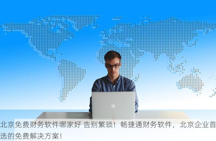 北京免费财务软件哪家好 告别繁琐！畅捷通财务软件，北京企业首选的免费解决方案！