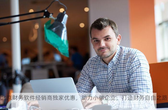 北京财务软件经销商独家优惠，助力小微企业，打造财务自由之路！